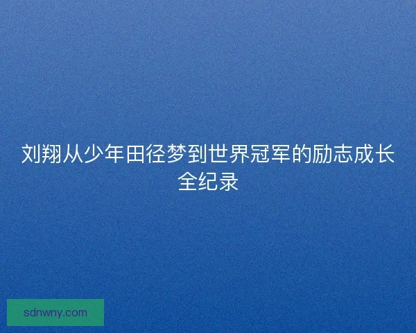 刘翔从少年田径梦到世界冠军的励志成长全纪录