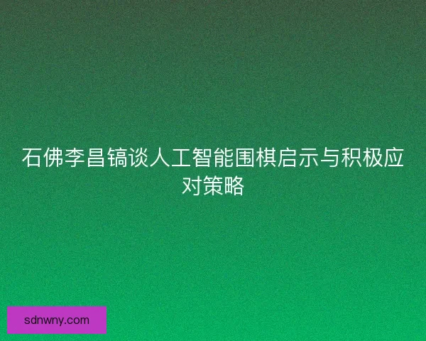 石佛李昌镐谈人工智能围棋启示与积极应对策略