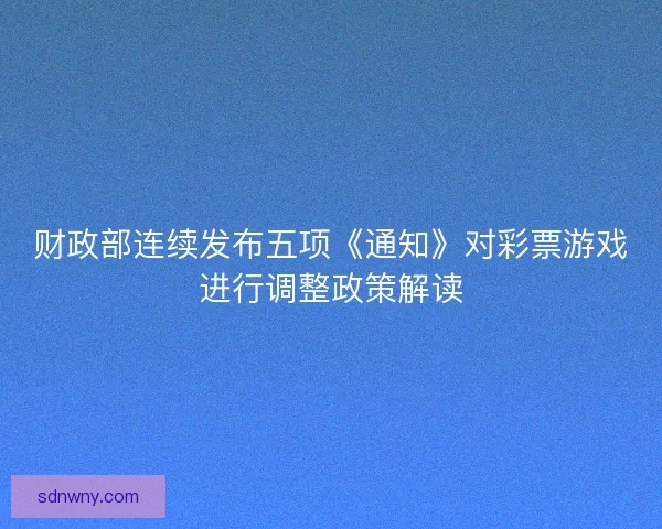 财政部连续发布五项《通知》对彩票游戏进行调整政策解读