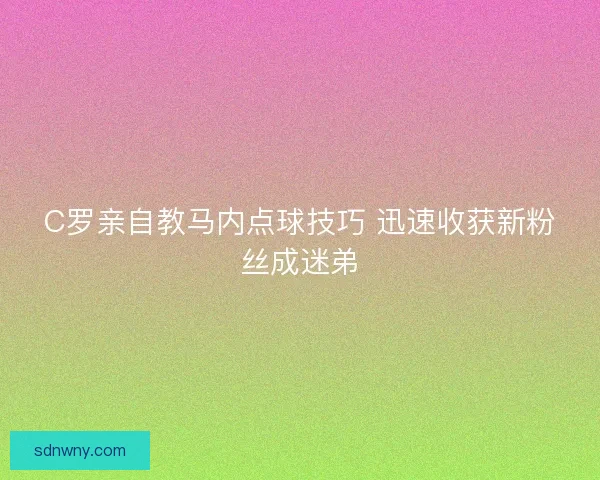 C罗亲自教马内点球技巧 迅速收获新粉丝成迷弟