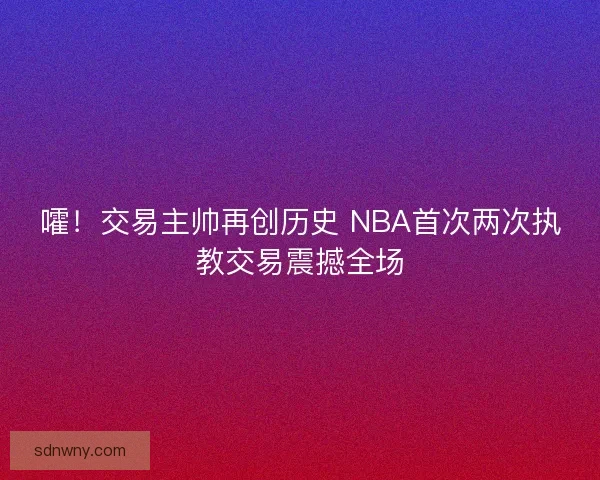 嚯！交易主帅再创历史 NBA首次两次执教交易震撼全场