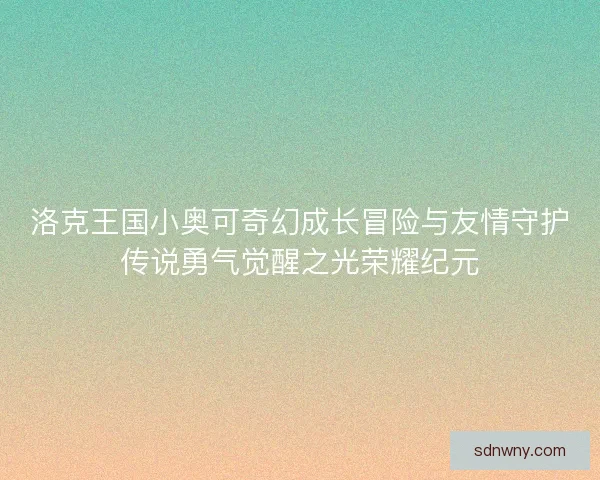 洛克王国小奥可奇幻成长冒险与友情守护传说勇气觉醒之光荣耀纪元
