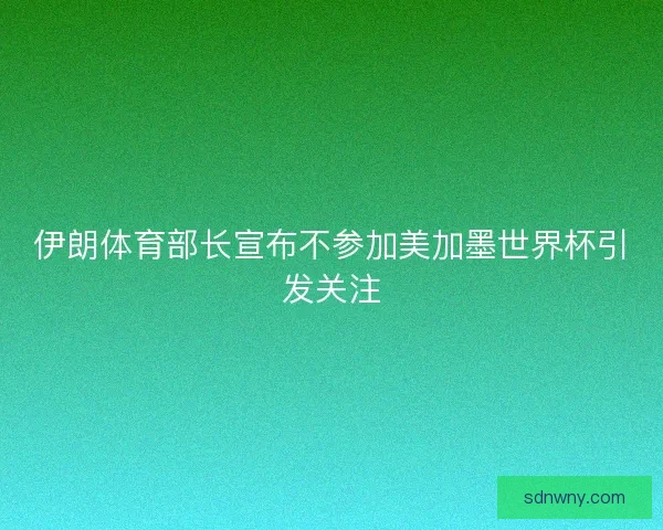伊朗体育部长宣布不参加美加墨世界杯引发关注
