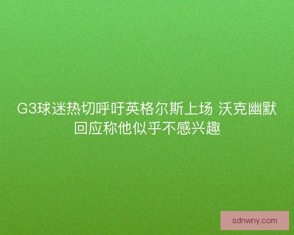 G3球迷热切呼吁英格尔斯上场 沃克幽默回应称他似乎不感兴趣